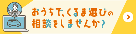 おうちで、くるま選びの相談をしませんか？